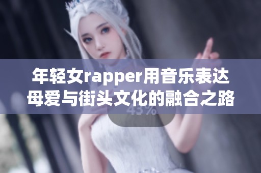 年轻女rapper用音乐表达母爱与街头文化的融合之路