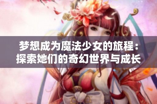 梦想成为魔法少女的旅程：探索她们的奇幻世界与成长故事