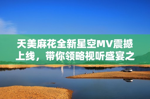 天美麻花全新星空MV震撼上线，带你领略视听盛宴之美