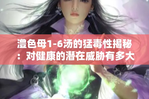 澧色母1-6汤的猛毒性揭秘：对健康的潜在威胁有多大