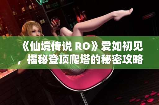 《仙境传说 RO》爱如初见，揭秘登顶爬塔的秘密攻略与技巧