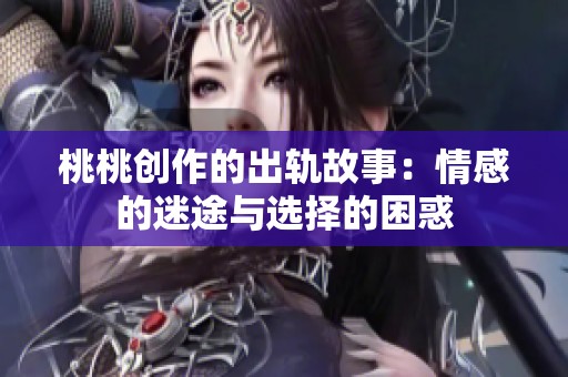 桃桃创作的出轨故事：情感的迷途与选择的困惑