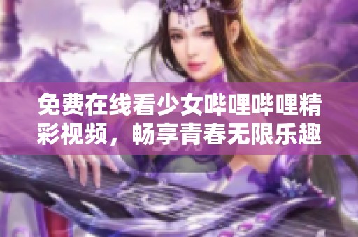 免费在线看少女哔哩哔哩精彩视频，畅享青春无限乐趣！