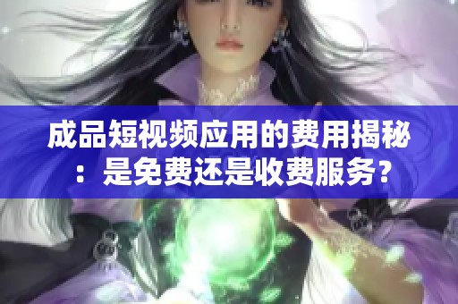 成品短视频应用的费用揭秘：是免费还是收费服务？