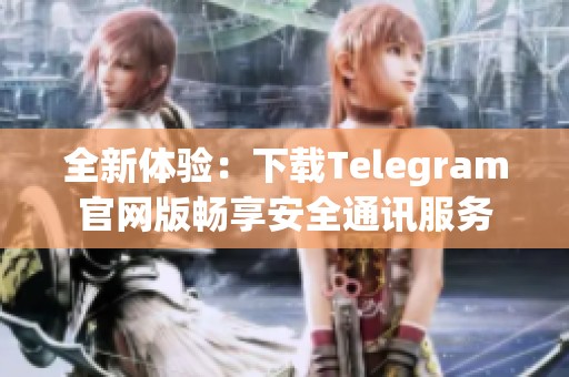 全新体验：下载Telegram官网版畅享安全通讯服务