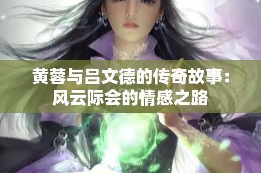 黄蓉与吕文德的传奇故事：风云际会的情感之路