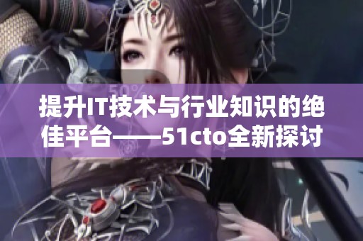 提升IT技术与行业知识的绝佳平台——51cto全新探讨