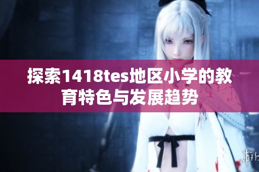 探索1418tes地区小学的教育特色与发展趋势