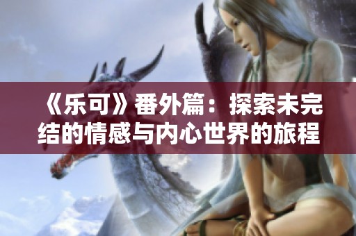 《乐可》番外篇：探索未完结的情感与内心世界的旅程