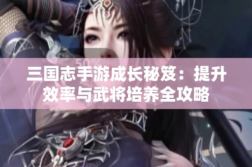 三国志手游成长秘笈：提升效率与武将培养全攻略