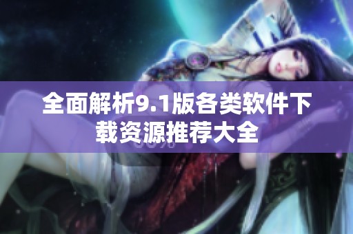 全面解析9.1版各类软件下载资源推荐大全