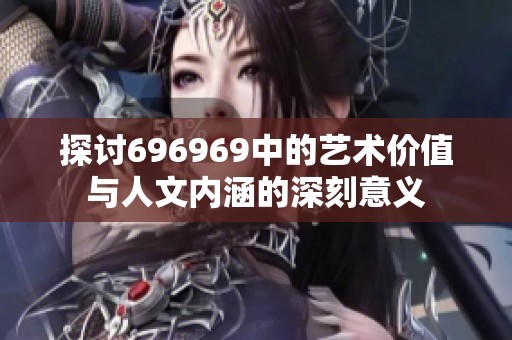 探讨696969中的艺术价值与人文内涵的深刻意义