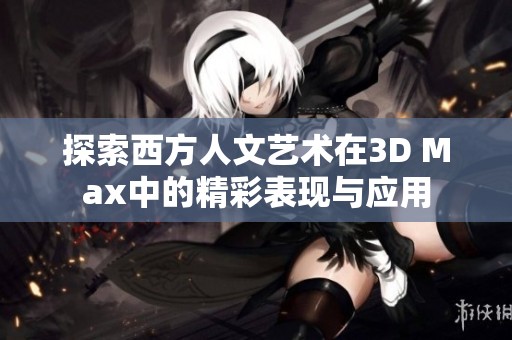 探索西方人文艺术在3D Max中的精彩表现与应用