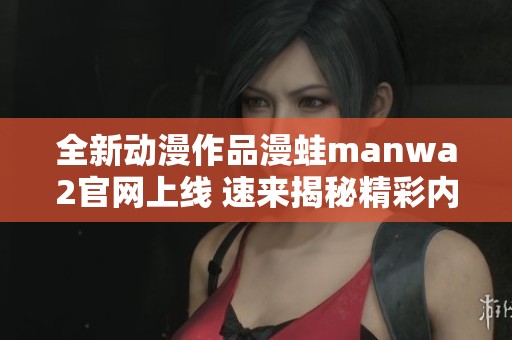 全新动漫作品漫蛙manwa2官网上线 速来揭秘精彩内容