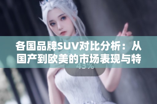 各国品牌SUV对比分析：从国产到欧美的市场表现与特点