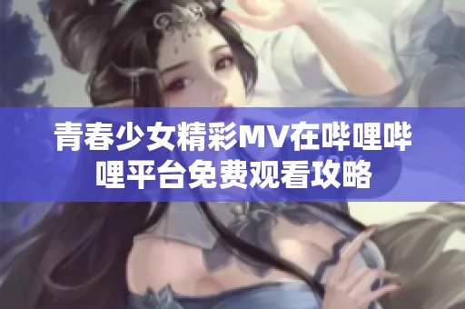 青春少女精彩MV在哔哩哔哩平台免费观看攻略