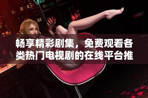 畅享精彩剧集，免费观看各类热门电视剧的在线平台推荐