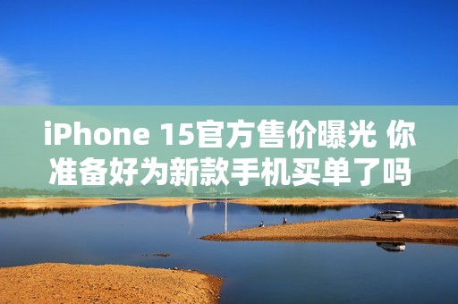 iPhone 15官方售价曝光 你准备好为新款手机买单了吗