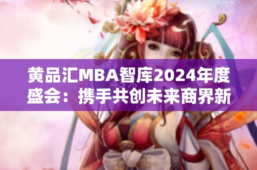 黄品汇MBA智库2024年度盛会：携手共创未来商界新篇章