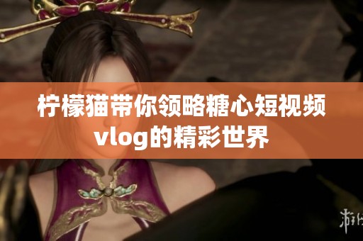 柠檬猫带你领略糖心短视频vlog的精彩世界