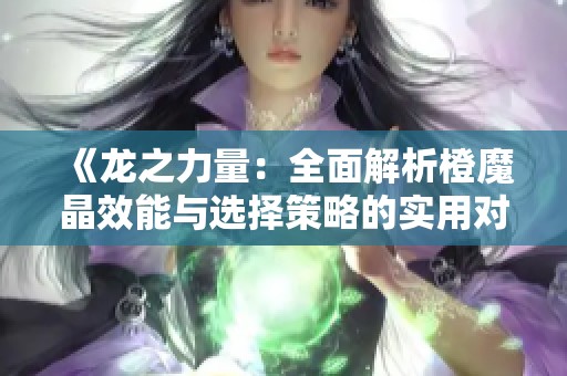 《龙之力量：全面解析橙魔晶效能与选择策略的实用对照》