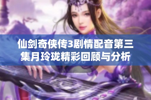 仙剑奇侠传3剧情配音第三集月玲珑精彩回顾与分析