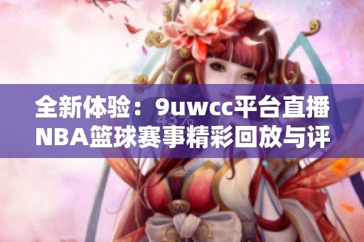 全新体验：9uwcc平台直播NBA篮球赛事精彩回放与评论分享