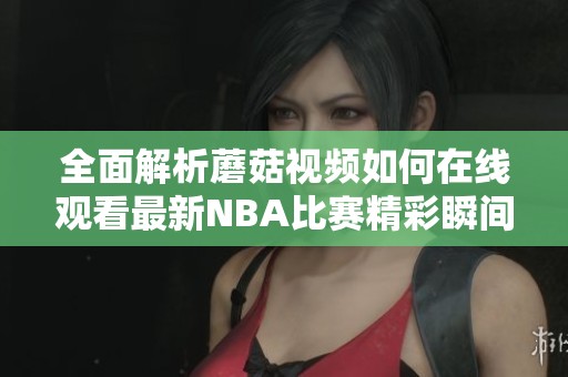 全面解析蘑菇视频如何在线观看最新NBA比赛精彩瞬间