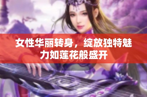 女性华丽转身，绽放独特魅力如莲花般盛开