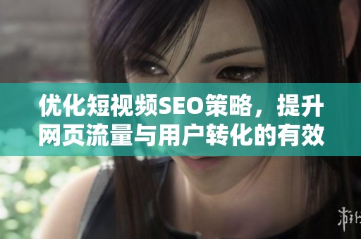 优化短视频SEO策略，提升网页流量与用户转化的有效方法