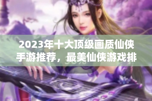 2023年十大顶级画质仙侠手游推荐，最美仙侠游戏排行榜大全