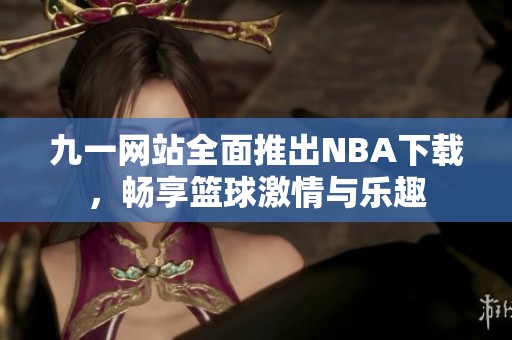 九一网站全面推出NBA下载，畅享篮球激情与乐趣