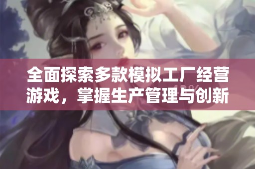 全面探索多款模拟工厂经营游戏，掌握生产管理与创新策略技巧