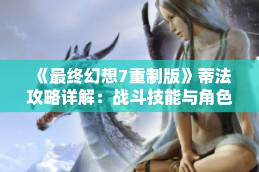 《最终幻想7重制版》蒂法攻略详解：战斗技能与角色分析秘诀