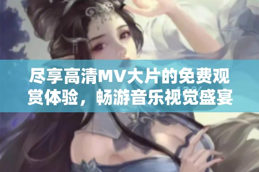 尽享高清MV大片的免费观赏体验，畅游音乐视觉盛宴