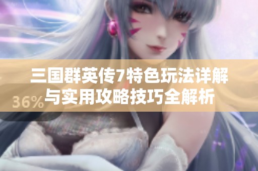 三国群英传7特色玩法详解与实用攻略技巧全解析