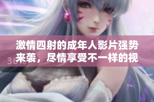 激情四射的成年人影片强势来袭，尽情享受不一样的视觉盛宴