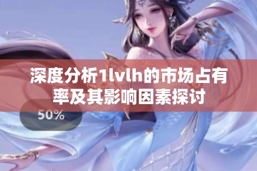 深度分析1lvlh的市场占有率及其影响因素探讨