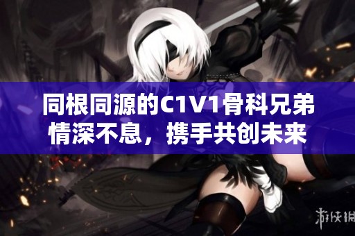 同根同源的C1V1骨科兄弟情深不息，携手共创未来