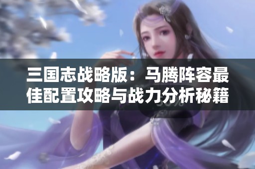 三国志战略版：马腾阵容最佳配置攻略与战力分析秘籍