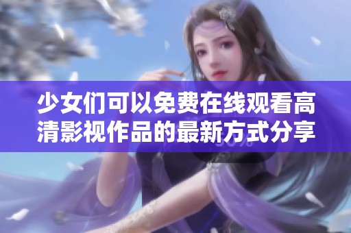 少女们可以免费在线观看高清影视作品的最新方式分享