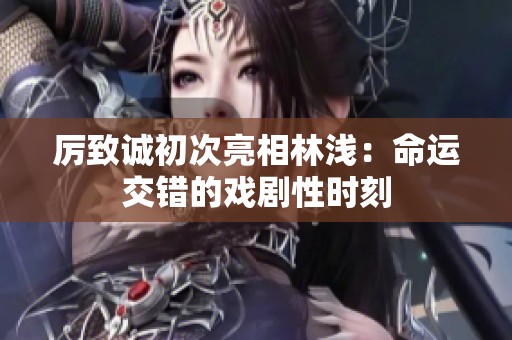 厉致诚初次亮相林浅：命运交错的戏剧性时刻