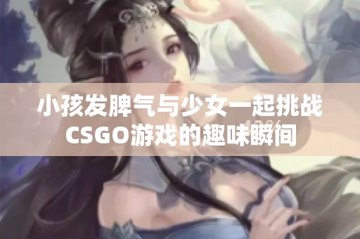 小孩发脾气与少女一起挑战CSGO游戏的趣味瞬间