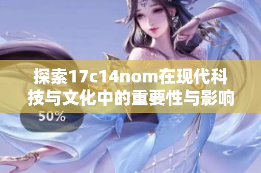 探索17c14nom在现代科技与文化中的重要性与影响力