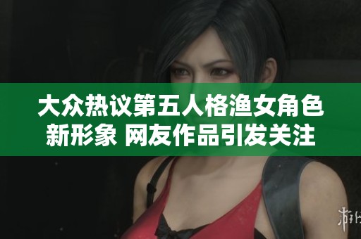 大众热议第五人格渔女角色新形象 网友作品引发关注与讨论