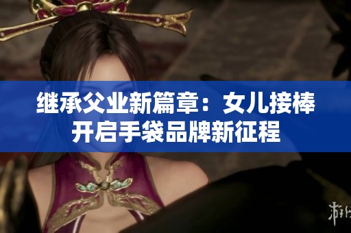 继承父业新篇章：女儿接棒开启手袋品牌新征程