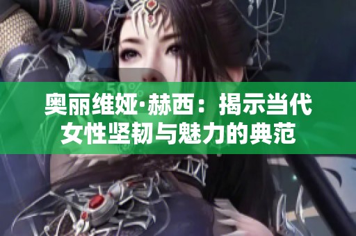 奥丽维娅·赫西：揭示当代女性坚韧与魅力的典范