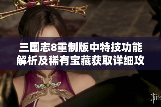 三国志8重制版中特技功能解析及稀有宝藏获取详细攻略