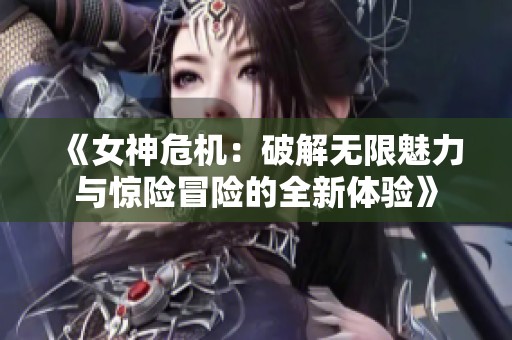 《女神危机：破解无限魅力与惊险冒险的全新体验》