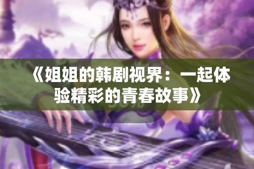 《姐姐的韩剧视界：一起体验精彩的青春故事》